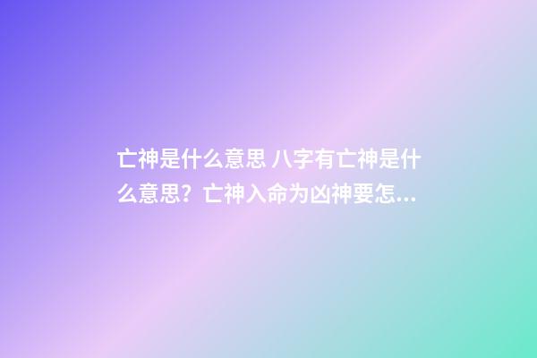 亡神是什么意思 八字有亡神是什么意思？亡神入命为凶神要怎么化解-第1张-观点-玄机派